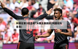 阿根廷第3球违规?决赛主裁回应(阿根廷队首发)