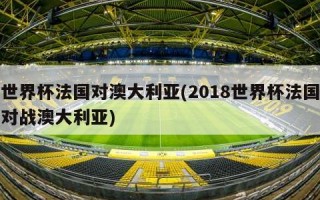 世界杯法国对澳大利亚(2018世界杯法国对战澳大利亚)