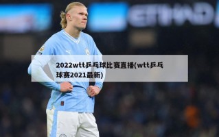 2022wtt乒乓球比赛直播(wtt乒乓球赛2021最新)