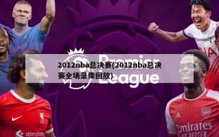 2012nba总决赛(2012nba总决赛全场录像回放)