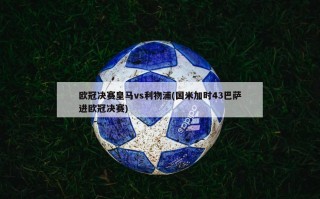 欧冠决赛皇马vs利物浦(国米加时43巴萨进欧冠决赛)