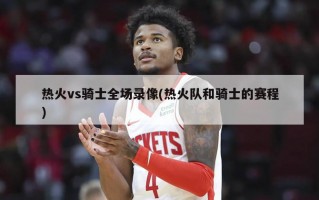 热火vs骑士全场录像(热火队和骑士的赛程)