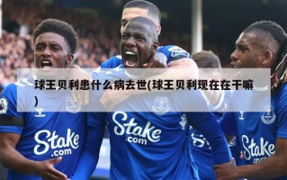 球王贝利患什么病去世(球王贝利现在在干嘛)