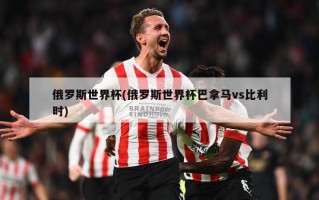 俄罗斯世界杯(俄罗斯世界杯巴拿马vs比利时)