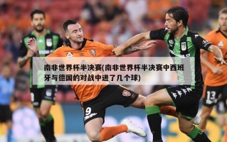 南非世界杯半决赛(南非世界杯半决赛中西班牙与德国的对战中进了几个球)