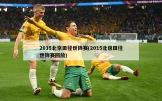 2015北京田径世锦赛(2015北京田径世锦赛回放)