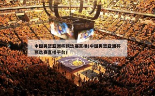 中国男篮亚洲杯预选赛直播(中国男篮亚洲杯预选赛直播平台)
