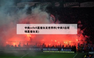 中央cctv5直播女足世界杯(中央5台现场直播女足)