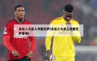 足坛三大恶人齐聚巴萨(足坛三大恶人齐聚巴萨是谁)