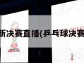 乒乓球最新决赛直播(乒乓球决赛现场直播)