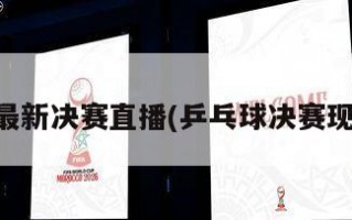 乒乓球最新决赛直播(乒乓球决赛现场直播)