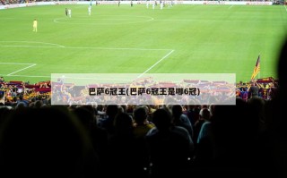 巴萨6冠王(巴萨6冠王是哪6冠)
