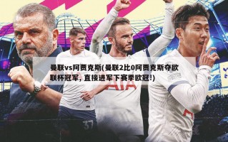 曼联vs阿贾克斯(曼联2比0阿贾克斯夺欧联杯冠军, 直接进军下赛季***!)