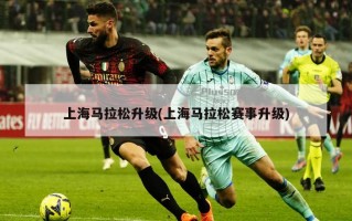 上海马拉松升级(上海马拉松赛事升级)