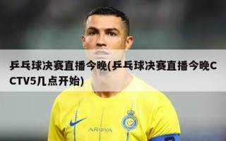 乒乓球决赛直播今晚(乒乓球决赛直播今晚CCTV5几点开始)