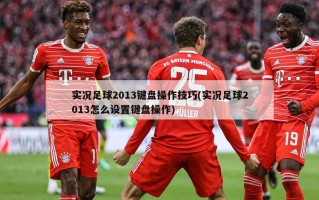 实况足球2013键盘操作技巧(实况足球2013怎么设置键盘操作)
