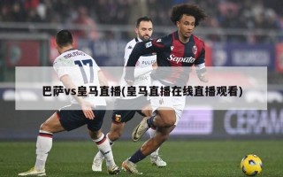 巴萨vs皇马直播(皇马直播在线直播观看)