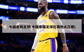 中国泰国足球(中国泰国足球比赛地点在哪)