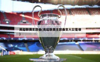 英超联赛主题曲(英超联赛主题曲主人公是谁)