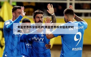 男篮世界杯分组出炉(男篮世界杯分组出炉时间)