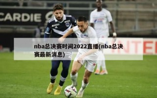 nba总决赛时间2022直播(nba总决赛最新消息)
