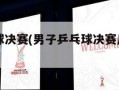 男子乒乓球决赛(男子乒乓球决赛几点钟开始)