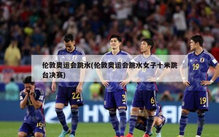 伦敦奥运会跳水(伦敦奥运会跳水女子十米跳台决赛)