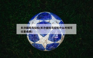 长沙国际马拉松(长沙国际马拉松什么时候可以查成绩)