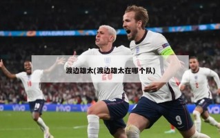 渡边雄太(渡边雄太在哪个队)