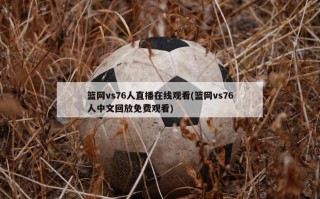篮网vs76人直播在线观看(篮网vs76人中文回放免费观看)