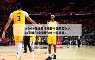 cctv5+在线直播观看中国男篮(cctv5直播在线观看今晚中国男篮)