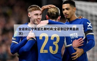 全运会辽宁男篮比赛时间(全运会辽宁男篮战况)