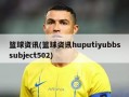 篮球资讯(篮球资讯huputiyubbssubject502)