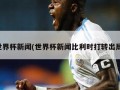 世界杯新闻(世界杯新闻比利时打转出局)