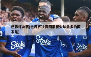 世界杯决赛(世界杯决赛圈累积失球最多的国家是)