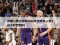 外媒:c罗计划踢2026年世界杯(c罗2021年世界杯)