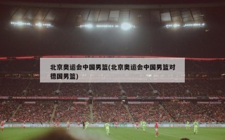 北京奥运会中国男篮(北京奥运会中国男篮对德国男篮)