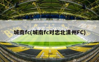 城南fc(城南fc对忠北清州FC)