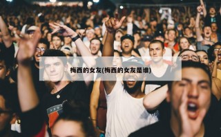 梅西的女友(梅西的女友是谁)