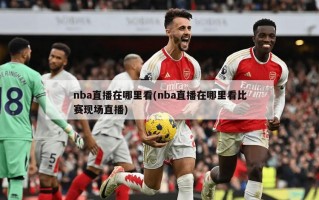 nba直播在哪里看(nba直播在哪里看比赛现场直播)