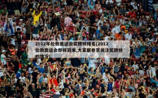 2012年伦敦奥运会奖牌榜排名(2012伦敦奥运会即将到来,大家都非常关注奖牌榜的情况)