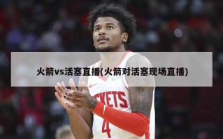 火箭vs活塞直播(火箭对活塞现场直播)
