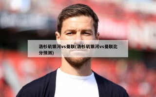 洛杉矶银河vs曼联(洛杉矶银河vs曼联比分预测)