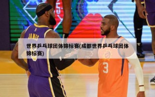 世界乒乓球团体锦标赛(成都世界乒乓球团体锦标赛)