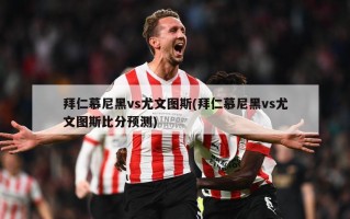 拜仁慕尼黑vs尤文图斯(拜仁慕尼黑vs尤文图斯比分预测)