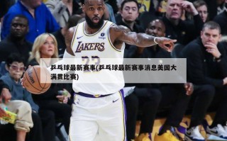 乒乓球最新赛事(乒乓球最新赛事消息美国大满贯比赛)