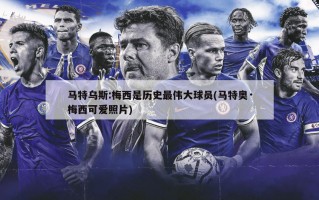 马特乌斯:梅西是历史最伟大球员(马特奥·梅西可爱照片)