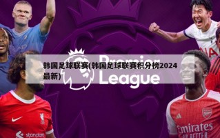 韩国足球联赛(韩国足球联赛积分榜2024最新)