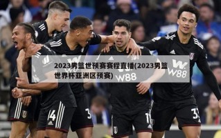 2023男篮世预赛赛程直播(2023男篮世界杯亚洲区预赛)