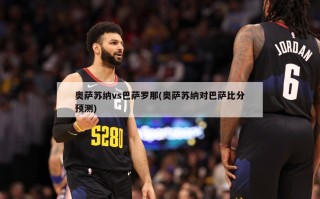 奥萨苏纳vs巴萨罗那(奥萨苏纳对巴萨***预测)